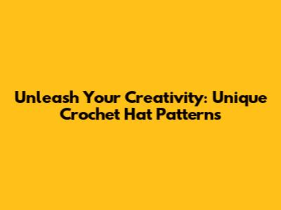 Unleash Your Creativity: Unique Crochet Hat Patterns