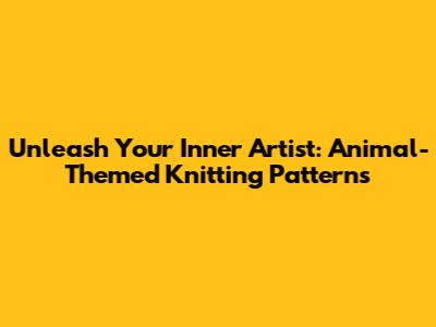 Unleash Your Inner Artist: Animal-Themed Knitting Patterns