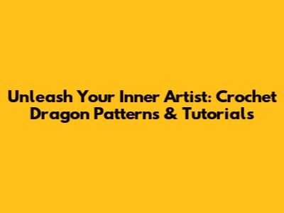 Unleash Your Inner Artist: Crochet Dragon Patterns & Tutorials