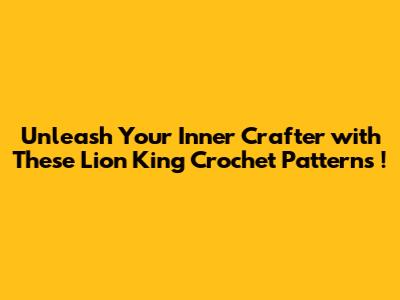 Unleash Your Inner Crafter with These **Lion King Crochet Patterns**!