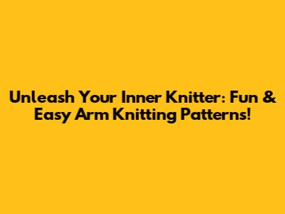 Unleash Your Inner Knitter: Fun & Easy Arm Knitting Patterns!
