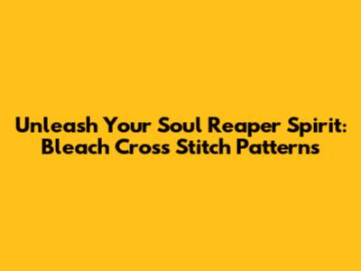 Unleash Your Soul Reaper Spirit: Bleach Cross Stitch Patterns