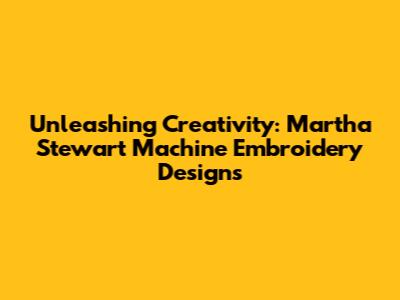 Unleashing Creativity: Martha Stewart Machine Embroidery Designs