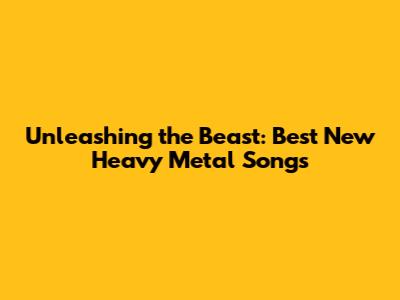 Unleashing the Beast: Best New Heavy Metal Songs