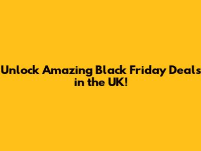 Unlock Amazing Black Friday Deals in the UK!