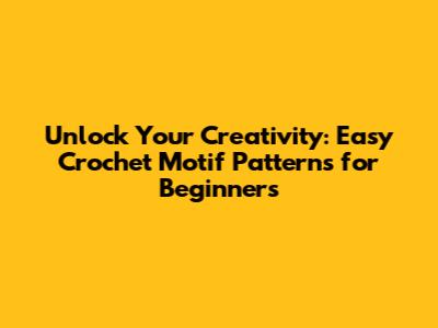 Unlock Your Creativity: Easy Crochet Motif Patterns for Beginners