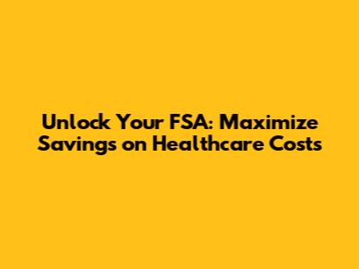 Unlock Your FSA: Maximize Savings on Healthcare Costs