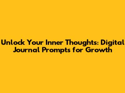 Unlock Your Inner Thoughts: Digital Journal Prompts for Growth
