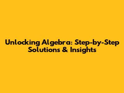 Unlocking Algebra: Step-by-Step Solutions & Insights
