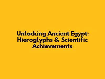 Unlocking Ancient Egypt: Hieroglyphs & Scientific Achievements