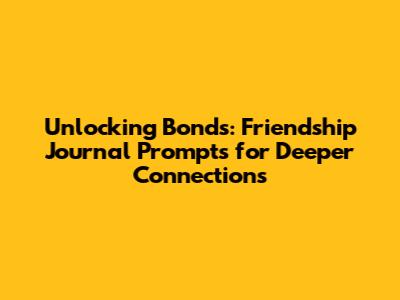 Unlocking Bonds: Friendship Journal Prompts for Deeper Connections