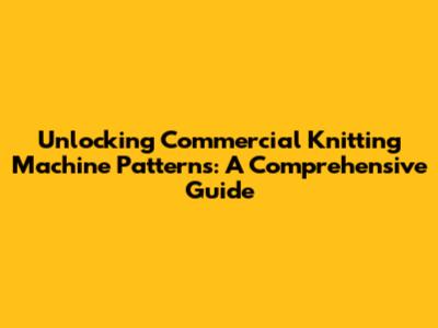 Unlocking Commercial Knitting Machine Patterns: A Comprehensive Guide