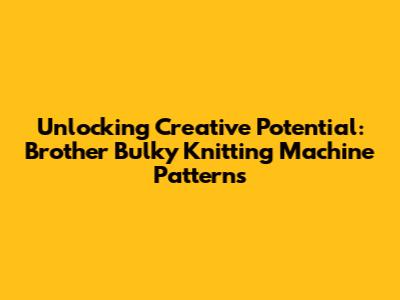Unlocking Creative Potential: Brother Bulky Knitting Machine Patterns