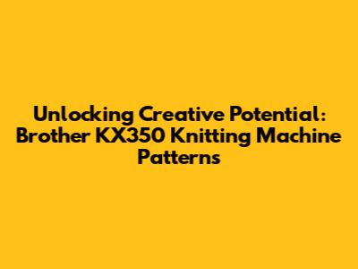 Unlocking Creative Potential: Brother KX350 Knitting Machine Patterns