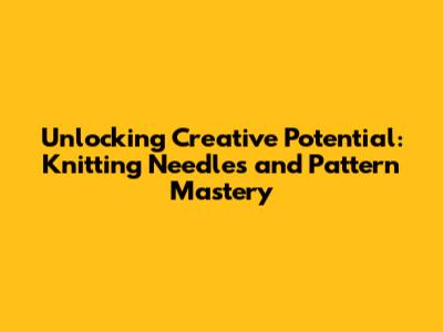 Unlocking Creative Potential: Knitting Needles and Pattern Mastery