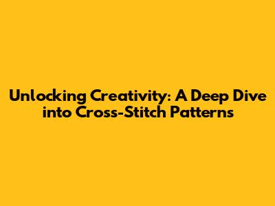 Unlocking Creativity: A Deep Dive into Cross-Stitch Patterns