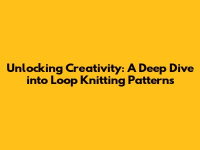 Unlocking Creativity: A Deep Dive into Loop Knitting Patterns