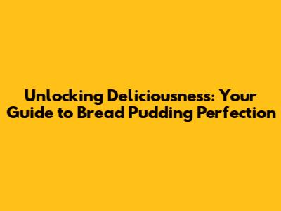 Unlocking Deliciousness: Your Guide to Bread Pudding Perfection