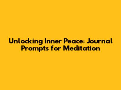 Unlocking Inner Peace: Journal Prompts for Meditation