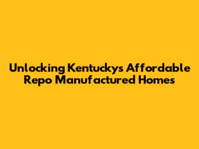 Unlocking Kentucky's Affordable Repo Manufactured Homes