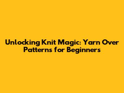 Unlocking Knit Magic: Yarn Over Patterns for Beginners
