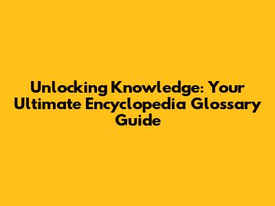 Unlocking Knowledge: Your Ultimate Encyclopedia Glossary Guide