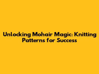 Unlocking Mohair Magic: Knitting Patterns for Success