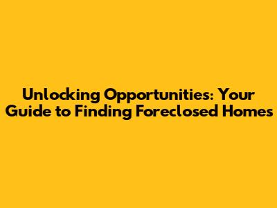 Unlocking Opportunities: Your Guide to Finding Foreclosed Homes