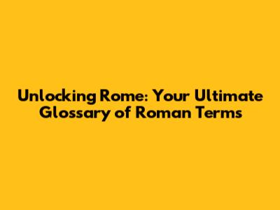 Unlocking Rome: Your Ultimate Glossary of Roman Terms
