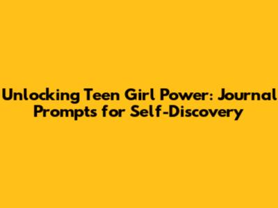 Unlocking Teen Girl Power: Journal Prompts for Self-Discovery