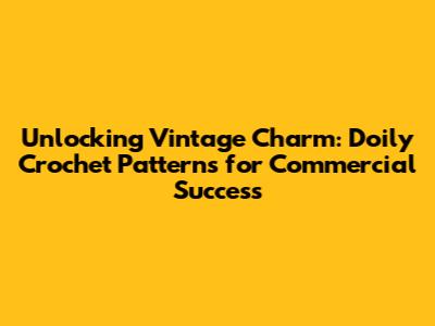 Unlocking Vintage Charm: Doily Crochet Patterns for Commercial Success