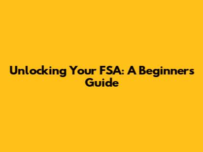 Unlocking Your FSA: A Beginner's Guide