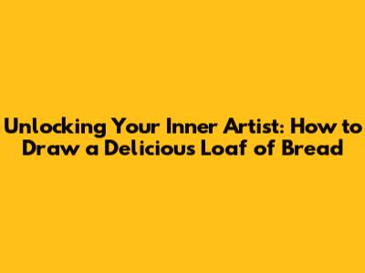 Unlocking Your Inner Artist: How to Draw a Delicious Loaf of Bread