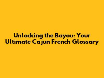 Unlocking the Bayou: Your Ultimate Cajun French Glossary