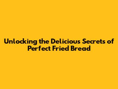 Unlocking the Delicious Secrets of Perfect Fried Bread
