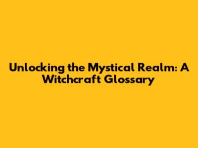 Unlocking the Mystical Realm: A Witchcraft Glossary