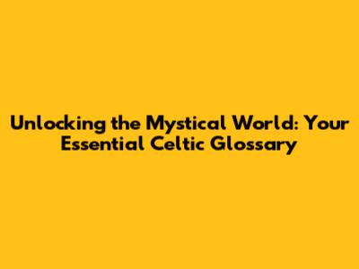Unlocking the Mystical World: Your Essential Celtic Glossary