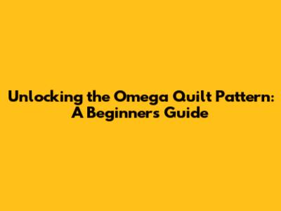 Unlocking the Omega Quilt Pattern: A Beginner's Guide