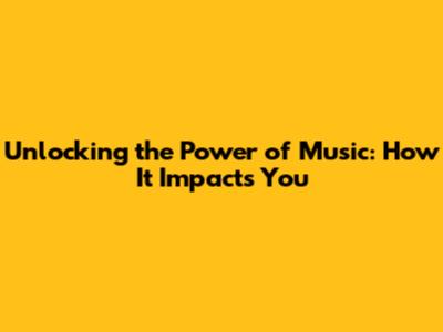Unlocking the Power of Music: How It Impacts You