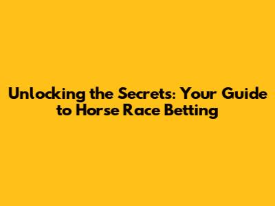 Unlocking the Secrets: Your Guide to Horse Race Betting