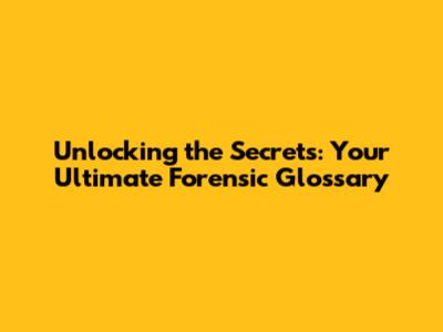 Unlocking the Secrets: Your Ultimate Forensic Glossary
