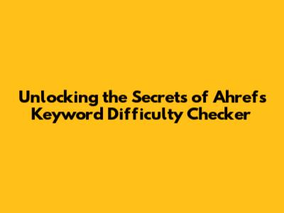 Unlocking the Secrets of Ahrefs Keyword Difficulty Checker
