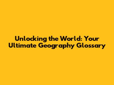 Unlocking the World: Your Ultimate Geography Glossary