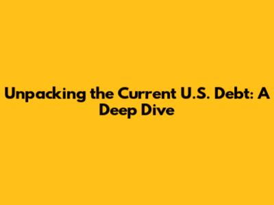 Unpacking the Current U.S. Debt: A Deep Dive