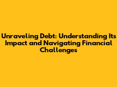 Unraveling Debt: Understanding Its Impact and Navigating Financial Challenges