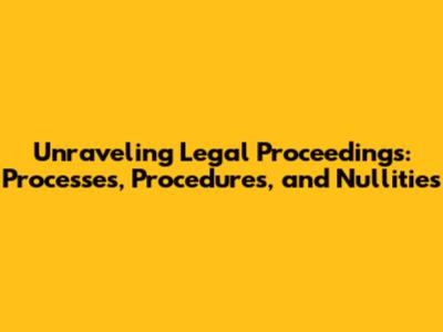 Unraveling Legal Proceedings: Processes, Procedures, and Nullities