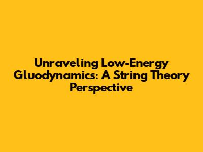 Unraveling Low-Energy Gluodynamics: A String Theory Perspective