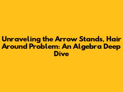Unraveling the 'Arrow Stands, Hair Around' Problem: An Algebra Deep Dive