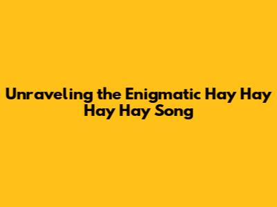 Unraveling the Enigmatic 'Hay Hay Hay Hay' Song