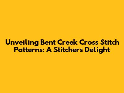 Unveiling Bent Creek Cross Stitch Patterns: A Stitcher's Delight